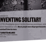 Inventing Solitary: In 1790, Philadelphia opened the first American penitentiary, with the nation’s first solitary cells. Black people were disproportionately punished from the start.