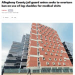 Allegheny County jail guard union seeks to overturn ban on use of leg shackles for medical visits